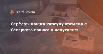 Серферы нашли капсулу времени с Северного полюса и испугались - ren.tv - Россия