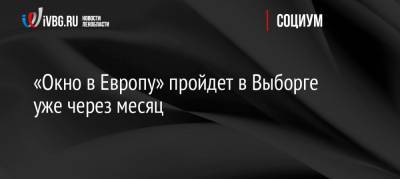 «Окно в Европу» пройдет в Выборге уже через месяц - ivbg.ru - Украина - Выборг