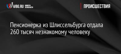 Пенсионерка из Шлиссельбурга отдала 260 тысяч незнакомому человеку - ivbg.ru - Молдавия - р-н Кировский