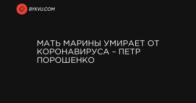 Петр Порошенко - Марина Порошенко - Мать Марины умирает от коронавируса – Петр Порошенко - bykvu.com - Украина