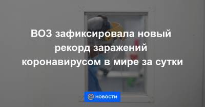 Мелита Вуйнович - ВОЗ зафиксировала новый рекорд заражений коронавирусом в мире за сутки - news.mail.ru - Россия