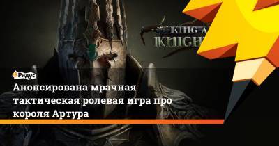 король Артур - Анонсирована мрачная тактическая ролевая игра про короля Артура - ridus.ru