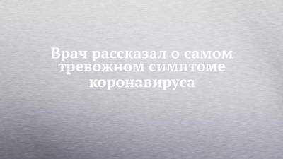 Владимир Болибок - Врач рассказал о самом тревожном симптоме коронавируса - chelny-izvest.ru