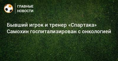 Леонид Федун - Бывший игрок и тренер «Спартака» Самохин госпитализирован с онкологией - bombardir.ru