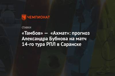 Андрей Талалаев - Александр Бубнов - «Тамбов» — «Ахмат»: прогноз Александра Бубнова на матч 14-го тура РПЛ в Саранске - championat.com - Москва - Россия - Тамбов - Саранск