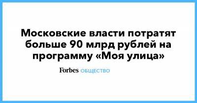 Сергей Собянин - Московские власти потратят больше 90 млрд рублей на программу «Моя улица» - forbes.ru - Москва - Сергей Собянин