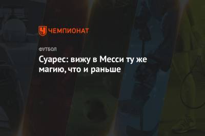 Луис Суарес - Лионеле Месси - Суарес: вижу в Месси ту же магию, что и раньше - championat.com - Мадрид