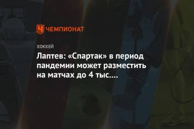 Лаптев: «Спартак» в период пандемии может разместить на матчах до 4 тыс. болельщиков - championat.com