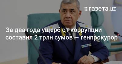 За два года ущерб от коррупции составил 2 трлн сумов — генпрокурор - gazeta.uz