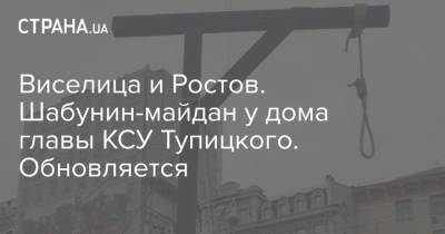 Александр Тупицкий - Виталий Шабунин - Виселица и Ростов. Шабунин-майдан у дома главы КСУ Тупицкого. Обновляется - strana.ua - Украина