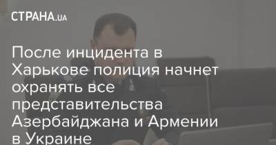 Игорь Клименко - После инцидента в Харькове полиция начнет охранять все представительства Азербайджана и Армении в Украине - strana.ua - Украина - Армения - Харьков - Азербайджан