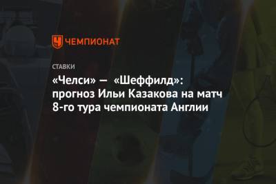 Илья Казаков - «Челси» — «Шеффилд»: прогноз Ильи Казакова на матч 8-го тура чемпионата Англии - championat.com - Англия