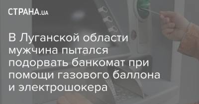 В Луганской области мужчина пытался подорвать банкомат при помощи газового баллона и электрошокера - strana.ua - Киев - Луганская обл. - Северодонецк