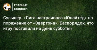 Ульяна-Гуннар Сульшер - Сульшер: «Лига настраивала «Юнайтед» на поражение от «Эвертона». Беспорядок, что игру поставили на день субботы» - bombardir.ru - Турция