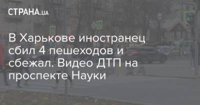 В Харькове иностранец сбил 4 пешеходов и сбежал. Видео ДТП на проспекте Науки - strana.ua - Киев - Харьков