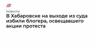 Сергей Фургал - В Хабаровске на выходе из суда избили блогера, освещавшего акции протеста - tvrain.ru - Москва - Хабаровский край - Хабаровск