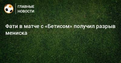 Анс Фати - Фати в матче с «Бетисом» получил разрыв мениска - bombardir.ru - Испания