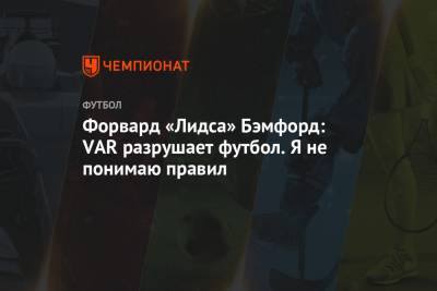 Форвард «Лидса» Бэмфорд: VAR разрушает футбол. Я не понимаю правил - championat.com