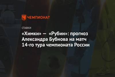 Александр Бубнов - «Химки» — «Рубин»: прогноз Александра Бубнова на матч 14-го тура чемпионата России - championat.com - Россия