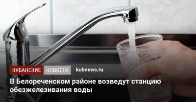 В Белореченском районе возведут станцию обезжелезивания воды - kubnews.ru - Краснодарский край - район Белореченский - Белореченск