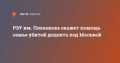 РЭУ им. Плеханова окажет помощь семье убитой доцента под Москвой - ren.tv - Москва - Солнечногорск