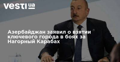 Ильхам Алиев - Азербайджан заявил о взятии ключевого города в боях за Нагорный Карабах - vesti.ua - Армения - Азербайджан - Нагорный Карабах - Шуши