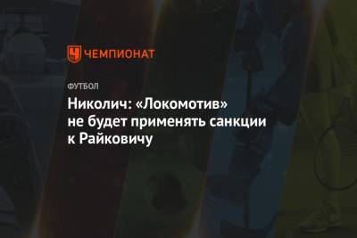 Роман Евгеньев - Марко Николич - Михаил Рождественский - Николич: «Локомотив» не будет применять санкции к Райковичу - championat.com