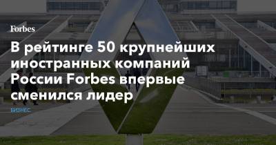 В рейтинге 50 крупнейших иностранных компаний России Forbes впервые сменился лидер - forbes.ru - Россия