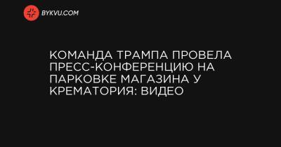 Команда Трампа провела пресс-конференцию на парковке магазина у крематория: видео - bykvu.com - Украина - New York