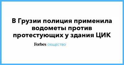 Михаил Саакашвили - В Грузии полиция применила водометы против протестующих у здания ЦИК - forbes.ru - Грузия