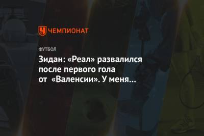 Зинедин Зидан - Зидан: «Реал» развалился после первого гола от «Валенсии». У меня нет оправданий - championat.com - Испания - Мадрид