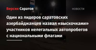Один из лидеров саратовских азербайджанцев назвал «выскочками» участников нелегальных автопробегов с национальными флагами - nversia.ru - Саратов - Азербайджан