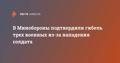 В Минобороны подтвердили гибель трех военных из-за нападения солдата - ren.tv - Воронежская обл.
