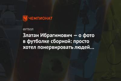 Златан Ибрагимович - Златан Ибрагимович — о фото в футболке сборной: просто хотел понервировать людей в Швеции - championat.com - Швеция