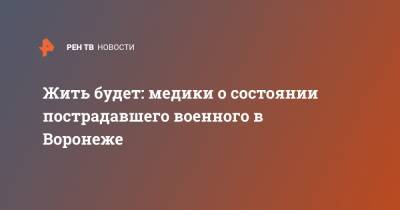 Жить будет: медики о состоянии пострадавшего военного в Воронеже - ren.tv - Воронеж