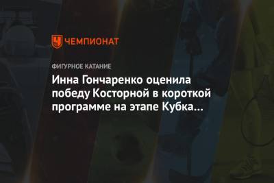 Александр Трусов - Алена Косторная - Инна Гончаренко - Инна Гончаренко оценила победу Косторной в короткой программе на этапе Кубка России - championat.com - Россия - Казань