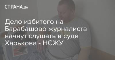 Дело избитого на Барабашово журналиста начнут слушать в суде Харькова - НСЖУ - strana.ua - Украина - Киев - Харьков - Оператор