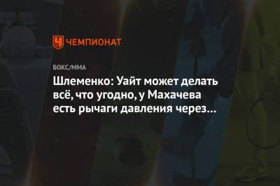 Дана Уайт - Александр Шлеменко - Ислам Махачев - Шлеменко: Уайт может делать всё, что угодно, у Махачева есть рычаги давления через Хабиба - championat.com - Россия