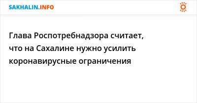 Глава Роспотребнадзора считает, что на Сахалине нужно усилить коронавирусные ограничения - sakhalin.info - Иркутская обл. - респ. Ингушетия - респ. Коми - Костромская обл. - Забайкальский край - Сахалинская обл. - респ. Карачаево-Черкесия - респ. Хакасия - Пензенская обл.