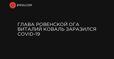 Виталий Коваль - Глава Ровенской ОГА Виталий Коваль заразился COVID-19 - bykvu.com - Украина