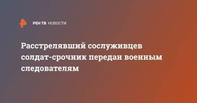 Сергей Ермолаев - Антон Макаров - Расстрелявший сослуживцев солдат-срочник передан военным следователям - ren.tv - Россия - Воронеж - Воронежская обл.