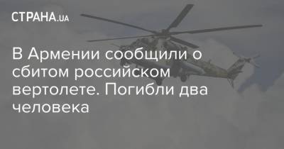 Эдмон Марукян - В Армении сообщили о сбитом российском вертолете. Погибли два человека - strana.ua - Россия - Армения