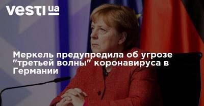 Ангела Меркель - Меркель предупредила об угрозе "третьей волны" коронавируса в Германии - vesti.ua - Германия