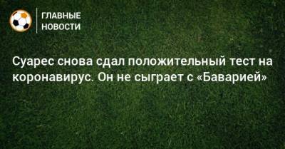 Луис Суарес - Суарес снова сдал положительный тест на коронавирус. Он не сыграет с «Баварией» - bombardir.ru