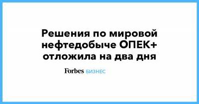 Решения по мировой нефтедобыче ОПЕК+ отложила на два дня - forbes.ru