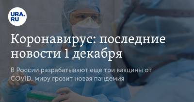 Коронавирус: последние новости 1 декабря. В России разрабатывают еще три вакцины от COVID, миру грозит новая пандемия - ura.news - Россия - Китай - США - Бразилия - Индия - Ухань