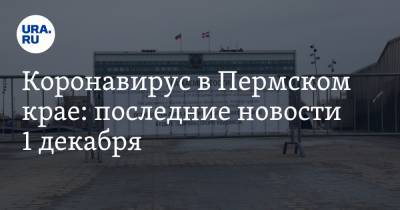 Коронавирус в Пермском крае: последние новости 1 декабря. Смертность будет расти, мэрия штампует запреты - ura.news - Россия - Китай - Пермский край - Ухань