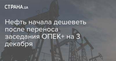 Нефть начала дешеветь после переноса заседания ОПЕК+ на 3 декабря - strana.ua - Лондон