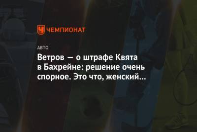 Даниил Квят - Сергей Сироткин - Ветров — о штрафе Квята в Бахрейне: решение очень спорное. Это что, женский спорт? - championat.com - Бахрейн