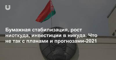 Бумажная стабилизация, рост ниоткуда, инвестиции в никуда. Что не так с планами и прогнозами-2021 - news.tut.by - Белоруссия